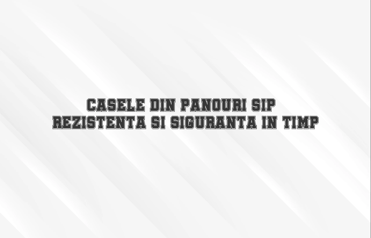 Casele din panouri SIP - rezistenta si siguranta in timp